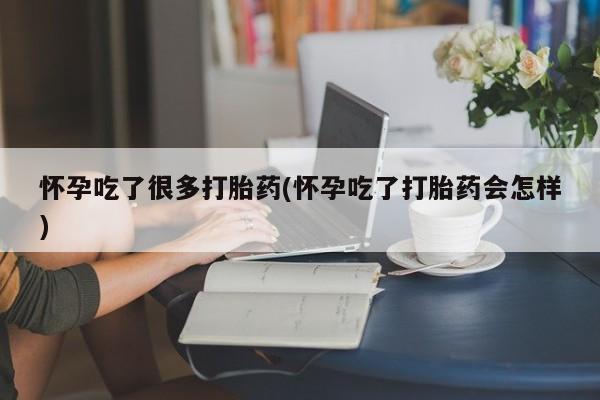 堕胎药微信怀孕吃了很多打胎药(怀孕吃了打胎药会怎样)