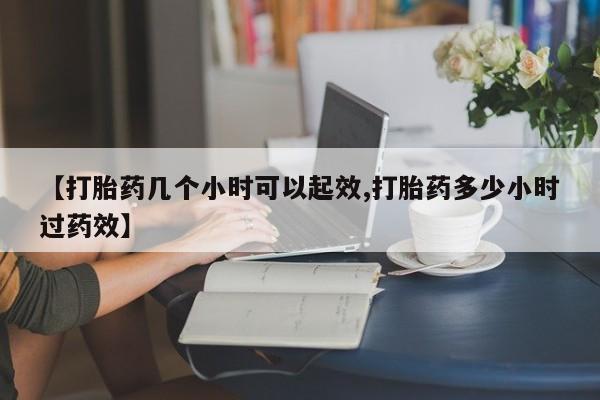 堕胎药微信【打胎药几个小时可以起效,打胎药多少小时过药效】