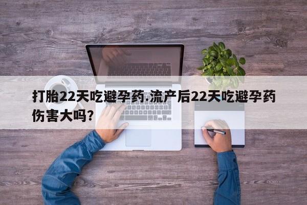 堕胎药微信打胎22天吃避孕药.流产后22天吃避孕药伤害大吗？