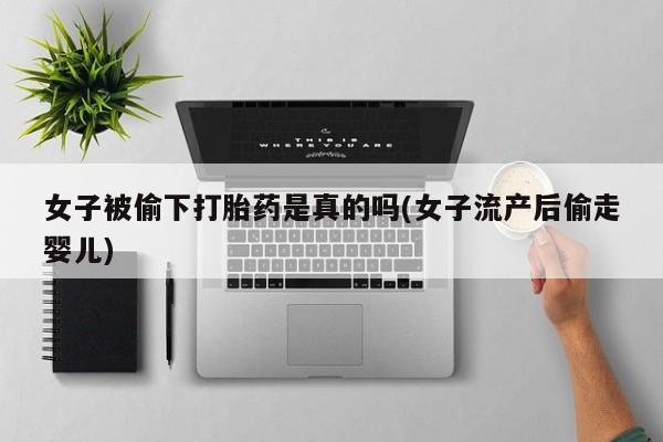 堕胎药微信女子被偷下打胎药是真的吗(女子流产后偷走婴儿)