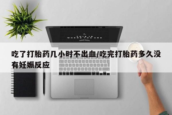 堕胎药微信吃了打胎药几小时不出血/吃完打胎药多久没有妊娠反应