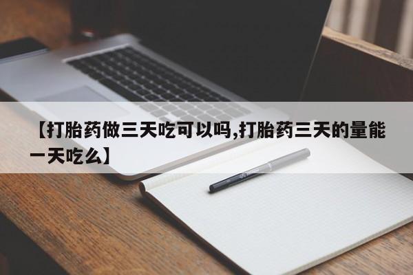 堕胎药微信【打胎药做三天吃可以吗,打胎药三天的量能一天吃么】