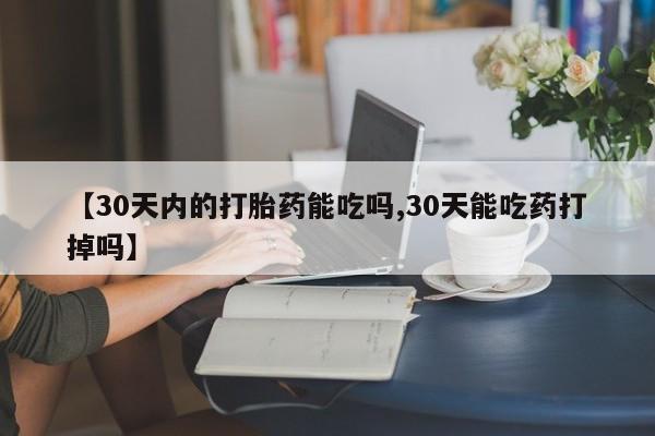 堕胎药微信【30天内的打胎药能吃吗,30天能吃药打掉吗】