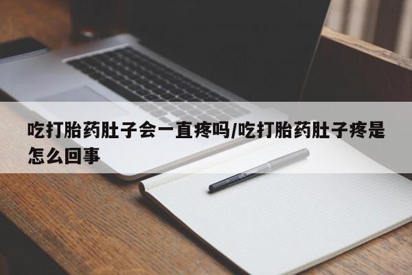 堕胎药微信吃打胎药肚子会一直疼吗/吃打胎药肚子疼是怎么回事