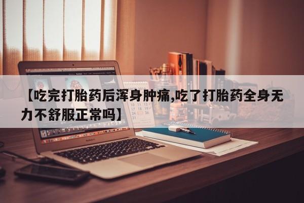 堕胎药微信【吃完打胎药后浑身肿痛,吃了打胎药全身无力不舒服正常吗】