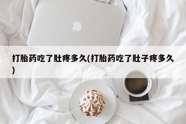 堕胎药微信打胎药吃了肚疼多久(打胎药吃了肚子疼多久)