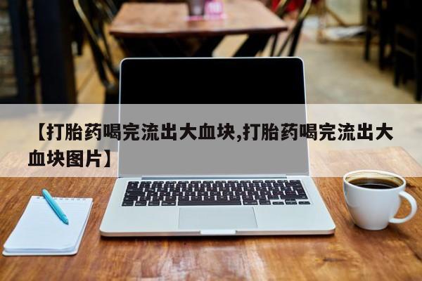 堕胎药微信【打胎药喝完流出大血块,打胎药喝完流出大血块图片】
