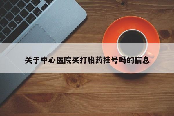 堕胎药微信关于中心医院买打胎药挂号吗的信息