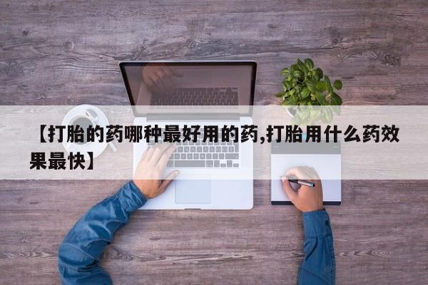 堕胎药微信【打胎的药哪种最好用的药,打胎用什么药效果最快】