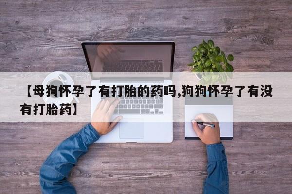 堕胎药微信【母狗怀孕了有打胎的药吗,狗狗怀孕了有没有打胎药】