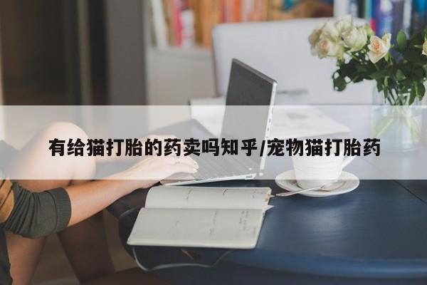 堕胎药微信有给猫打胎的药卖吗知乎/宠物猫打胎药