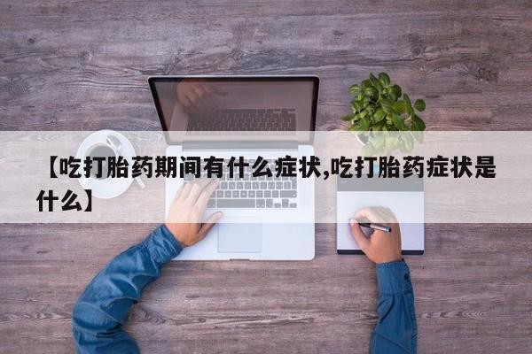堕胎药微信【吃打胎药期间有什么症状,吃打胎药症状是什么】