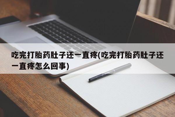 堕胎药微信吃完打胎药肚子还一直疼(吃完打胎药肚子还一直疼怎么回事)