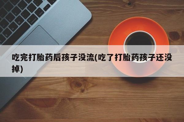 堕胎药微信吃完打胎药后孩子没流(吃了打胎药孩子还没掉)