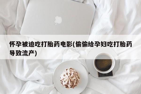 堕胎药微信怀孕被迫吃打胎药电影(偷偷给孕妇吃打胎药导致流产)