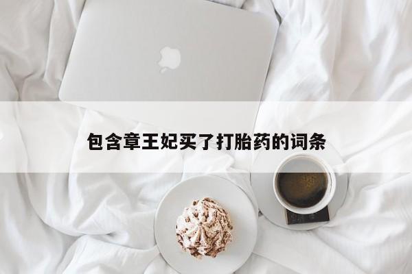 堕胎药微信包含章王妃买了打胎药的词条
