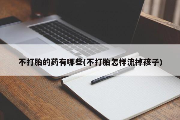 堕胎药微信不打胎的药有哪些(不打胎怎样流掉孩子)