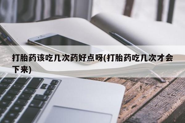 堕胎药微信打胎药该吃几次药好点呀(打胎药吃几次才会下来)