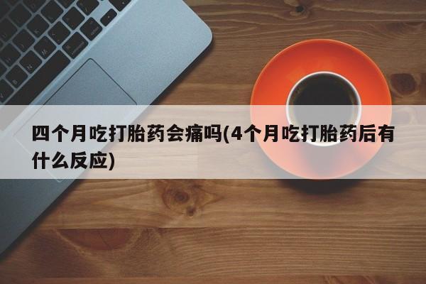 堕胎药微信四个月吃打胎药会痛吗(4个月吃打胎药后有什么反应)