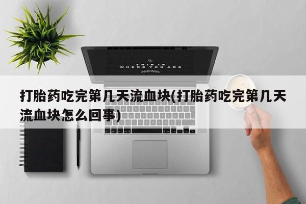 堕胎药微信打胎药吃完第几天流血块(打胎药吃完第几天流血块怎么回事)