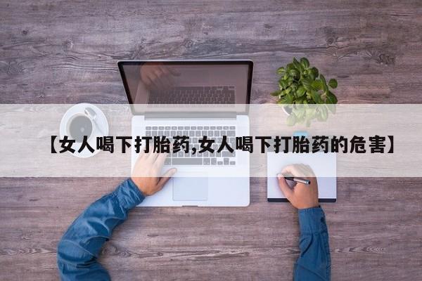 堕胎药微信【女人喝下打胎药,女人喝下打胎药的危害】