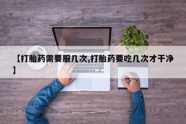 堕胎药微信【打胎药需要服几次,打胎药要吃几次才干净】