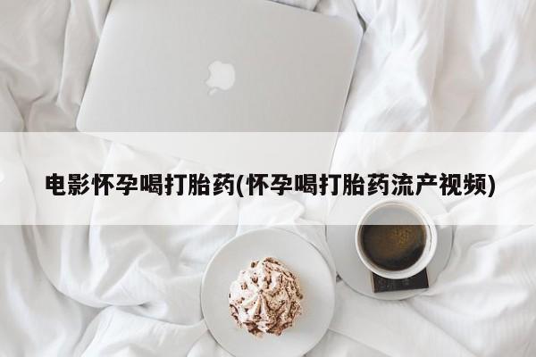 堕胎药微信电影怀孕喝打胎药(怀孕喝打胎药流产视频)
