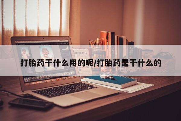 堕胎药微信打胎药干什么用的呢/打胎药是干什么的