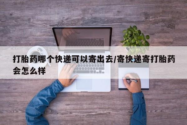 堕胎药微信打胎药哪个快递可以寄出去/寄快递寄打胎药会怎么样