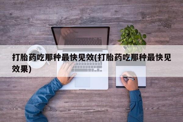 堕胎药微信打胎药吃那种最快见效(打胎药吃那种最快见效果)