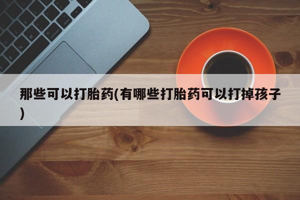 堕胎药微信那些可以打胎药(有哪些打胎药可以打掉孩子)