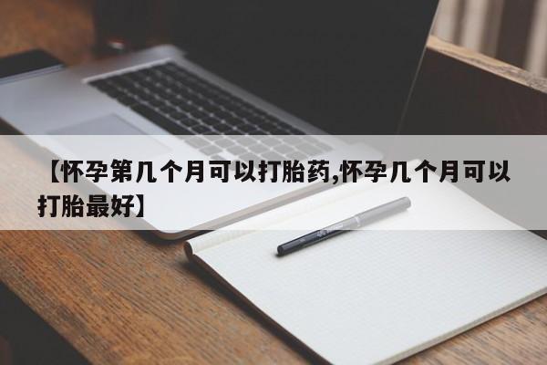 堕胎药微信【怀孕第几个月可以打胎药,怀孕几个月可以打胎最好】