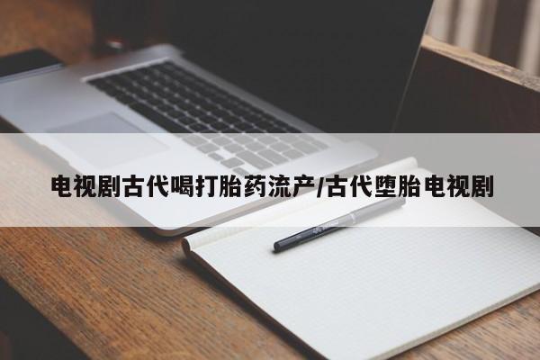 堕胎药微信电视剧古代喝打胎药流产/古代堕胎电视剧