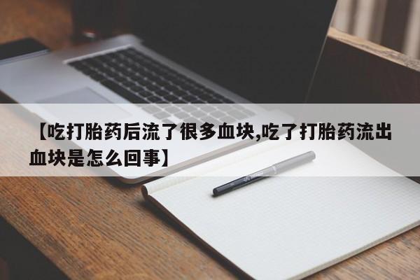 堕胎药微信【吃打胎药后流了很多血块,吃了打胎药流出血块是怎么回事】