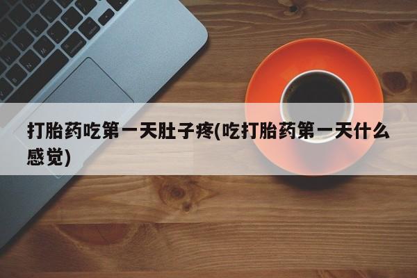 堕胎药微信打胎药吃第一天肚子疼(吃打胎药第一天什么感觉)
