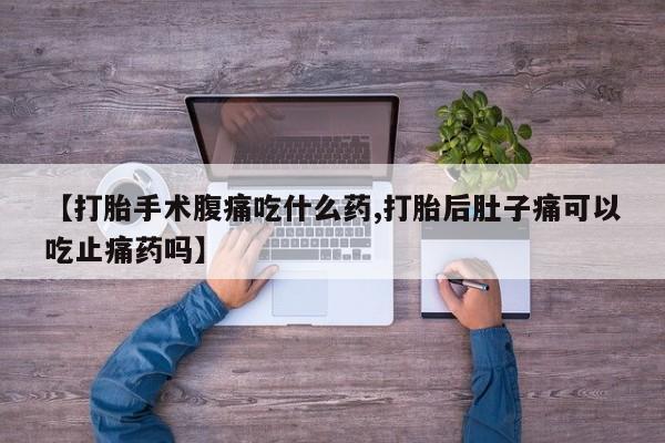 堕胎药微信【打胎手术腹痛吃什么药,打胎后肚子痛可以吃止痛药吗】