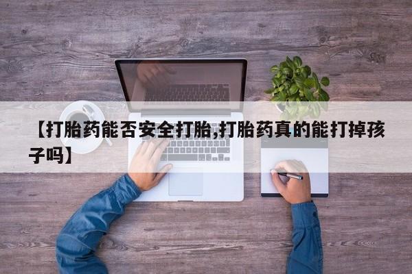 堕胎药微信【打胎药能否安全打胎,打胎药真的能打掉孩子吗】