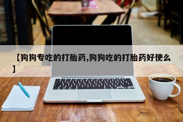 堕胎药微信【狗狗专吃的打胎药,狗狗吃的打胎药好使么】