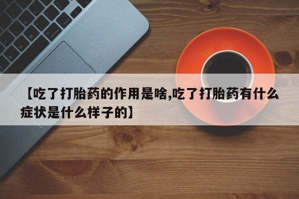 堕胎药微信【吃了打胎药的作用是啥,吃了打胎药有什么症状是什么样子的】