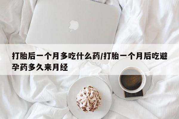 堕胎药微信打胎后一个月多吃什么药/打胎一个月后吃避孕药多久来月经