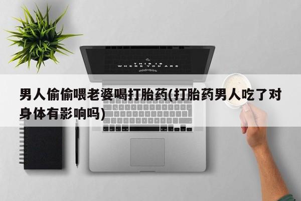 堕胎药微信男人偷偷喂老婆喝打胎药(打胎药男人吃了对身体有影响吗)