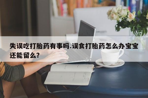 堕胎药微信失误吃打胎药有事吗.误食打胎药怎么办宝宝还能留么？