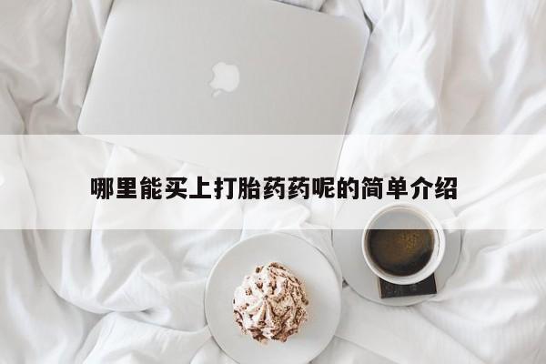 堕胎药微信哪里能买上打胎药药呢的简单介绍