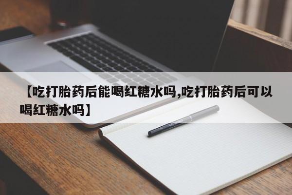 堕胎药微信【吃打胎药后能喝红糖水吗,吃打胎药后可以喝红糖水吗】