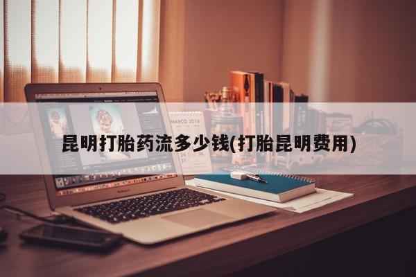 堕胎药微信昆明打胎药流多少钱(打胎昆明费用)