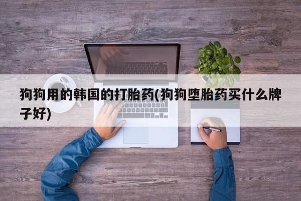 堕胎药微信狗狗用的韩国的打胎药(狗狗堕胎药买什么牌子好)