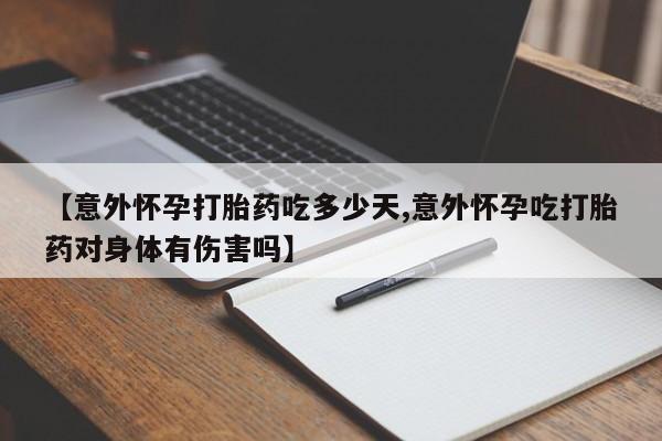 堕胎药微信【意外怀孕打胎药吃多少天,意外怀孕吃打胎药对身体有伤害吗】