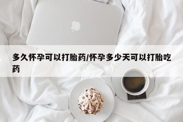 堕胎药微信多久怀孕可以打胎药/怀孕多少天可以打胎吃药