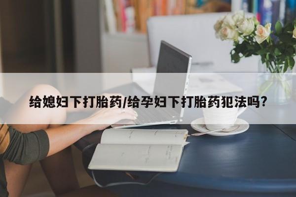 堕胎药微信给媳妇下打胎药/给孕妇下打胎药犯法吗?