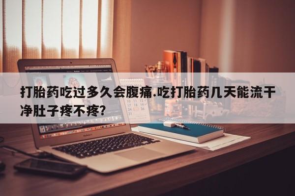 堕胎药微信打胎药吃过多久会腹痛.吃打胎药几天能流干净肚子疼不疼？